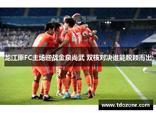 龙江原FC主场迎战金泉尚武 双核对决谁能脱颖而出